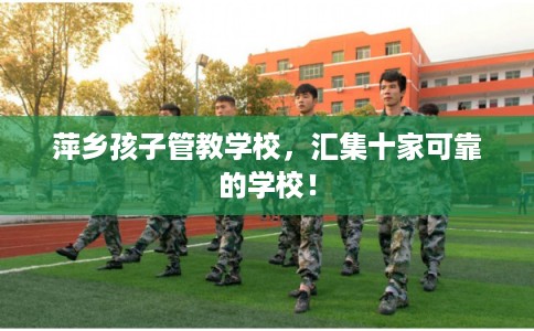 萍乡孩子管教学校，汇集十家可靠的学校！