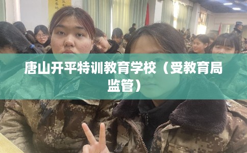 唐山开平特训教育学校(受教育局监管) 唐山开平特训教育学校(受教育局监管)