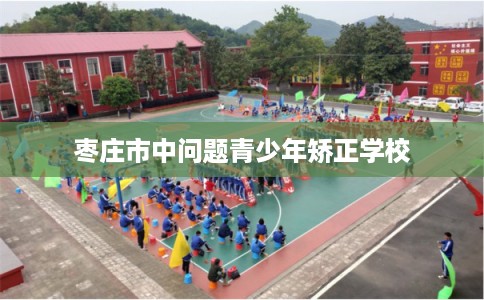 枣庄市中问题青少年矫正学校