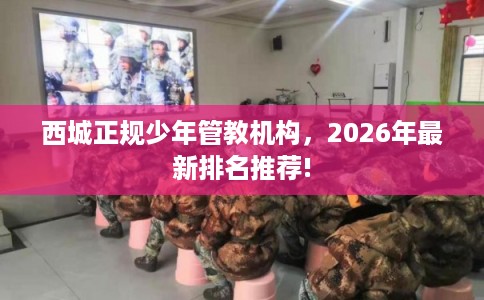 西城正规少年管教机构,2026年最新排名推荐! 西城正规少年管教机构,2026年最新排名推荐!