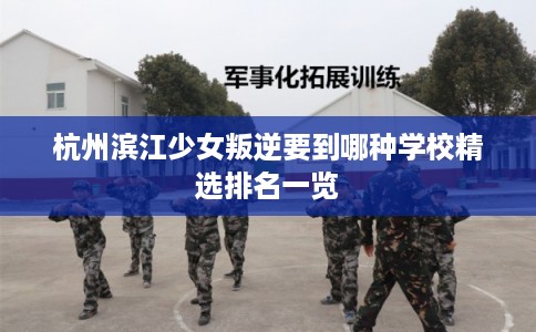 杭州滨江少女叛逆要到哪种学校精选排名一览 杭州滨江少女叛逆要到哪种学校精选排名一览