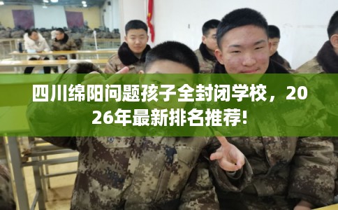 四川绵阳问题孩子全封闭学校,2026年最新排名推荐! 四川绵阳问题孩子全封闭学校,2026年最新排名推荐!