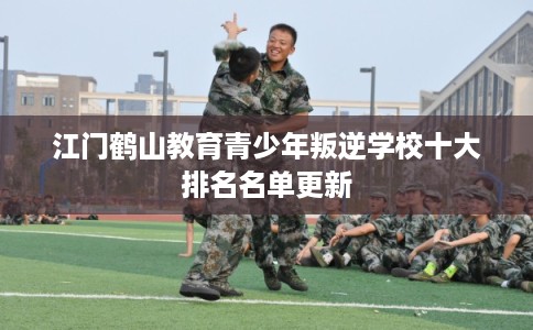 江门鹤山教育青少年叛逆学校十大排名名单更新
