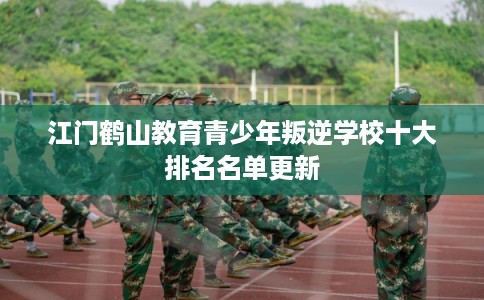 江门鹤山教育青少年叛逆学校十大排名名单更新
