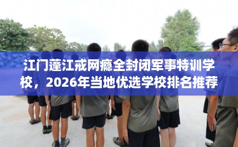 江门蓬江戒网瘾全封闭军事特训学校,2026年当地优选学校排名推荐! 江门蓬江戒网瘾全封闭军事特训学校,2026年当地优选学校排名推荐!