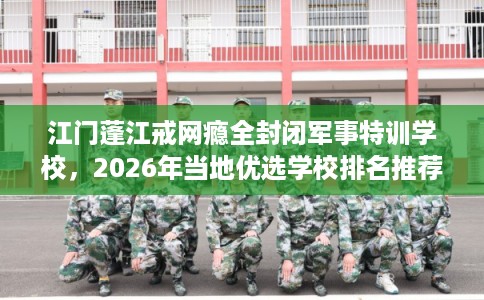 江门蓬江戒网瘾全封闭军事特训学校，2026年当地优选学校排名推荐!