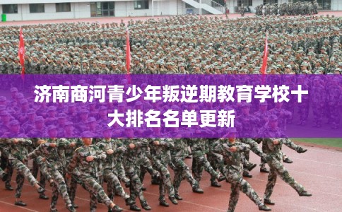 济南商河青少年叛逆期教育学校十大排名名单更新