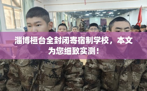 淄博桓台全封闭寄宿制学校，本文为您细致实测！