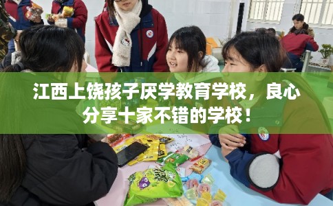 江西上饶孩子厌学教育学校，良心分享十家不错的学校！