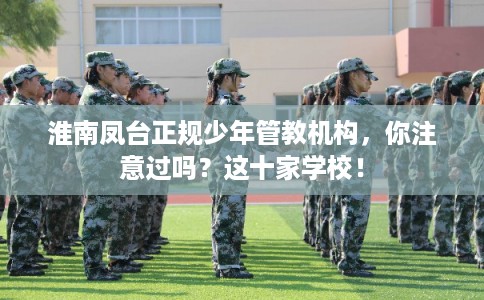 淮南凤台正规少年管教机构，你注意过吗？这十家学校！