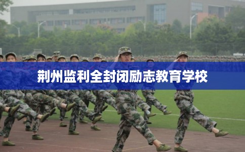 荆州监利全封闭励志教育学校