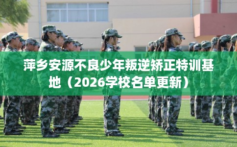 萍乡安源不良少年叛逆矫正特训基地（2026学校名单更新）