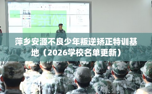 萍乡安源不良少年叛逆矫正特训基地（2026学校名单更新）