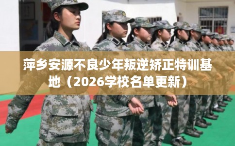 萍乡安源不良少年叛逆矫正特训基地（2026学校名单更新）