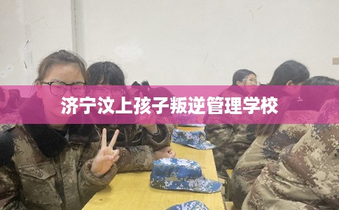 济宁汶上孩子叛逆管理学校