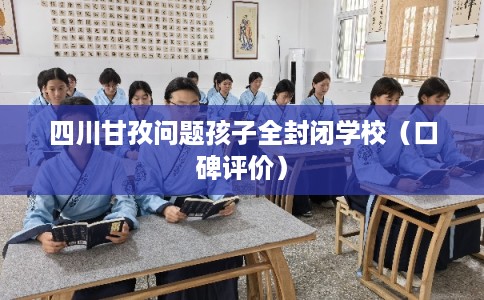 四川甘孜问题孩子全封闭学校（口碑评价）