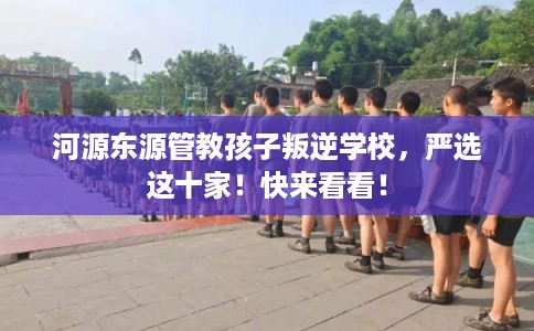 河源东源管教孩子叛逆学校，严选这十家！快来看看！
