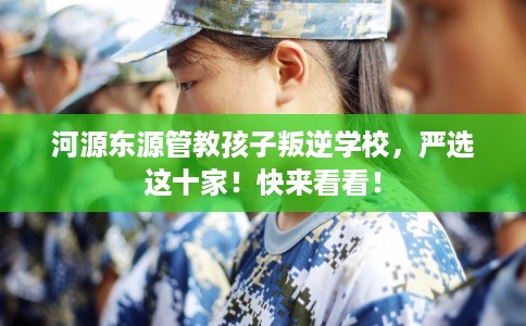 河源东源管教孩子叛逆学校，严选这十家！快来看看！