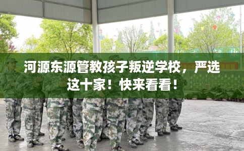 河源东源管教孩子叛逆学校，严选这十家！快来看看！