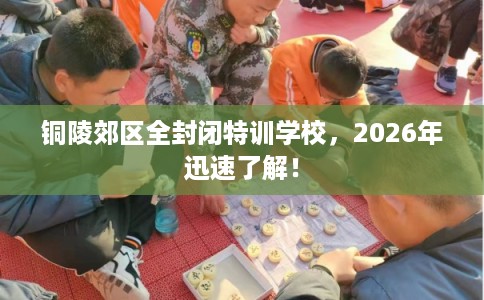 铜陵郊区全封闭特训学校，2026年迅速了解！