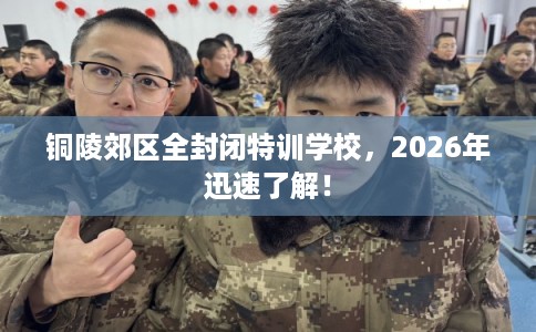 铜陵郊区全封闭特训学校，2026年迅速了解！