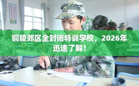 铜陵郊区全封闭特训学校，2026年迅速了解！