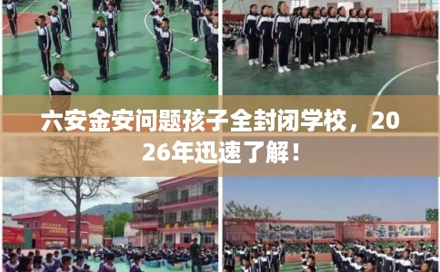 六安金安问题孩子全封闭学校，2026年迅速了解！