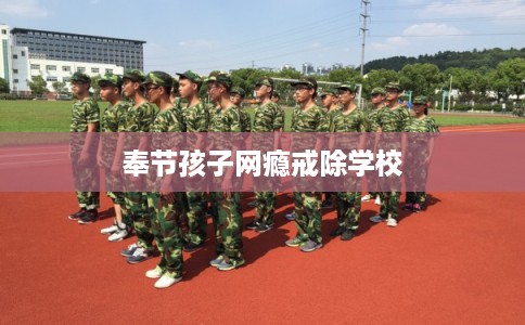 奉节孩子网瘾戒除学校