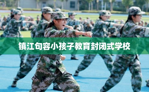 镇江句容小孩子教育封闭式学校