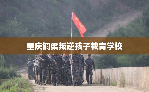重庆铜梁叛逆孩子教育学校 重庆铜梁叛逆孩子教育学校