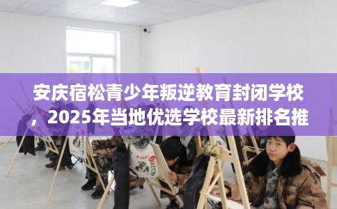 安庆宿松青少年叛逆教育封闭学校，2025年当地优选学校最新排名推荐!