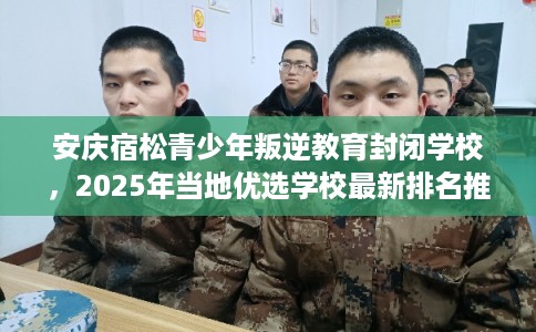 安庆宿松青少年叛逆教育封闭学校，2025年当地优选学校最新排名推荐!