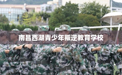 南昌西湖青少年叛逆教育学校