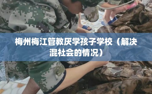 梅州梅江管教厌学孩子学校（解决混社会的情况）