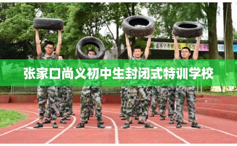 张家口尚义初中生封闭式特训学校