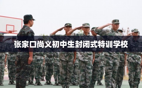 张家口尚义初中生封闭式特训学校