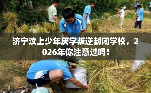 济宁汶上少年厌学叛逆封闭学校，2026年你注意过吗！