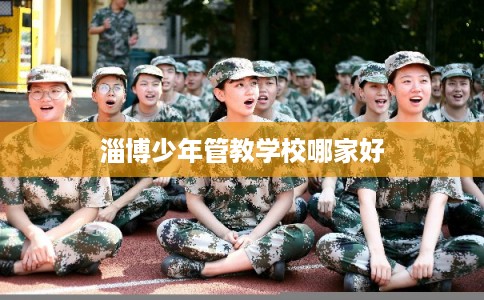 淄博少年管教学校哪家好