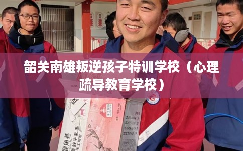 韶关南雄叛逆孩子特训学校（心理疏导教育学校）