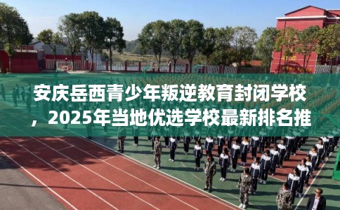 安庆岳西青少年叛逆教育封闭学校，2025年当地优选学校最新排名推荐!
