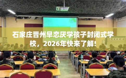石家庄晋州早恋厌学孩子封闭式学校，2026年快来了解!