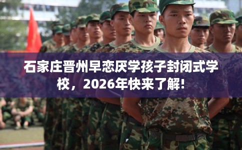 石家庄晋州早恋厌学孩子封闭式学校，2026年快来了解!