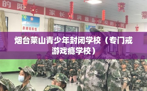 烟台莱山青少年封闭学校（专门戒游戏瘾学校）