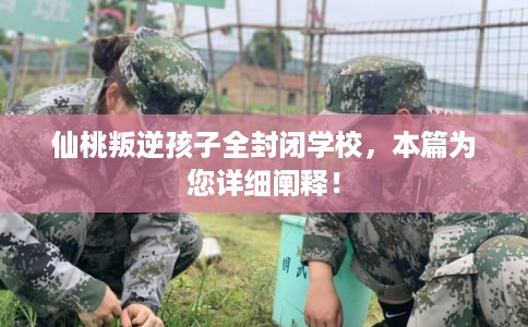 仙桃叛逆孩子全封闭学校，本篇为您详细阐释！
