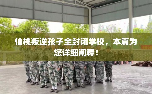 仙桃叛逆孩子全封闭学校，本篇为您详细阐释！