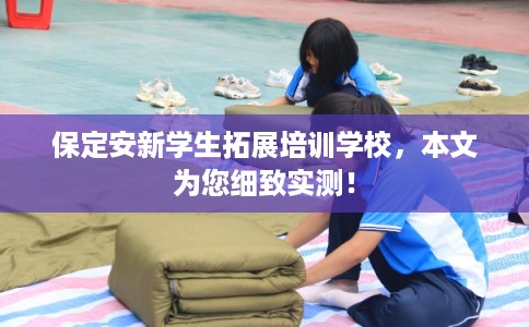 保定安新学生拓展培训学校，本文为您细致实测！