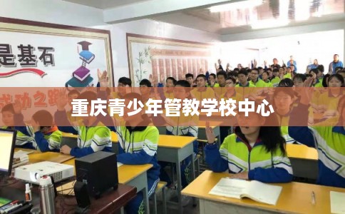 重庆青少年管教学校中心