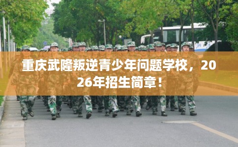 重庆武隆叛逆青少年问题学校，2026年招生简章！