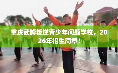 重庆武隆叛逆青少年问题学校，2026年招生简章！