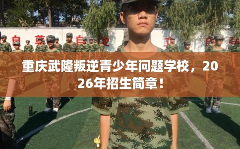重庆武隆叛逆青少年问题学校，2026年招生简章！